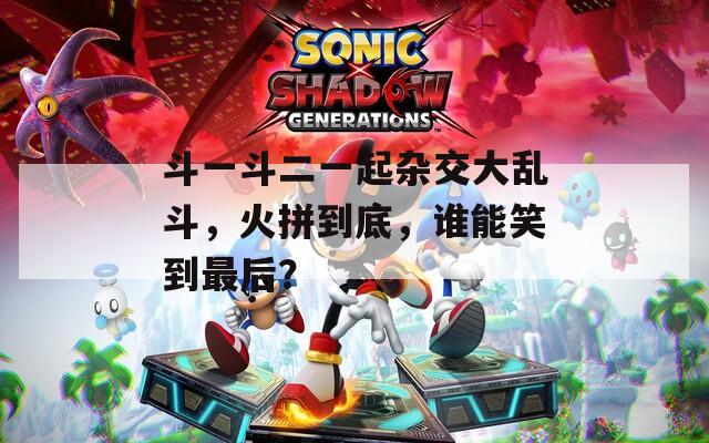 斗一斗二一起雜交大亂斗，火拼到底，誰能笑到最后？