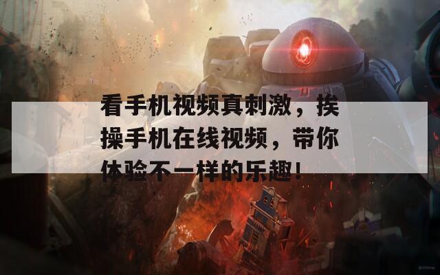 看手機(jī)視頻真刺激，挨操手機(jī)在線視頻，帶你體驗(yàn)不一樣的樂趣！