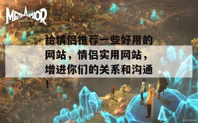 給情侶推薦一些好用的網(wǎng)站，情侶實(shí)用網(wǎng)站，增進(jìn)你們的關(guān)系和溝通！