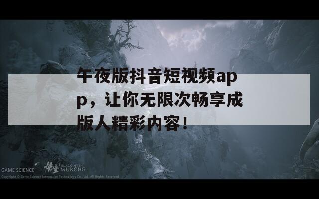 午夜版抖音短視頻app，讓你無(wú)限次暢享成版人精彩內(nèi)容！