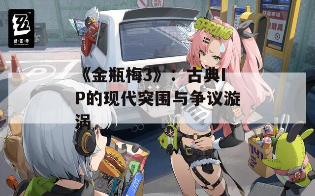 《金瓶梅3》：古典IP的現(xiàn)代突圍與爭(zhēng)議漩渦