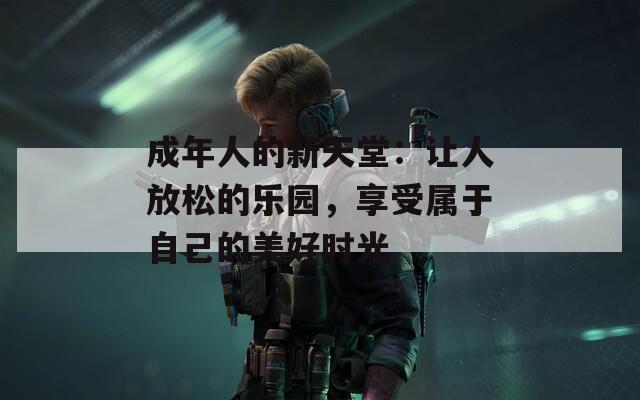 成年人的新天堂：讓人放松的樂(lè)園，享受屬于自己的美好時(shí)光