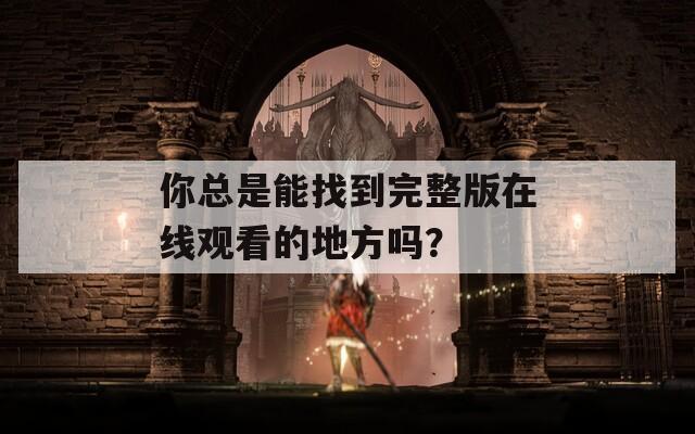 你總是能找到完整版在線觀看的地方嗎？
