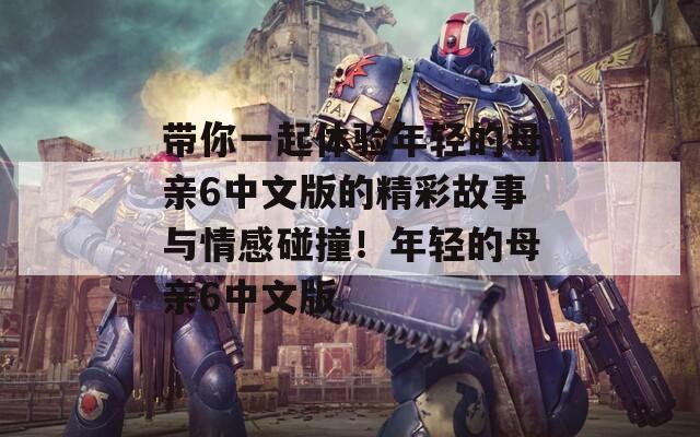 帶你一起體驗?zāi)贻p的母親6中文版的精彩故事與情感碰撞！年輕的母親6中文版