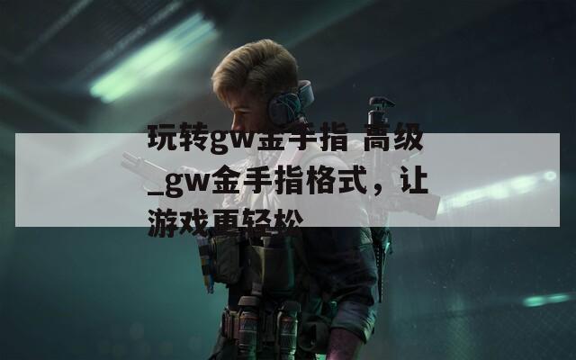 玩轉(zhuǎn)gw金手指 高級(jí)_gw金手指格式，讓游戲更輕松
