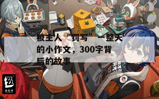 被主人“罰寫”一整天的小作文，300字背后的故事