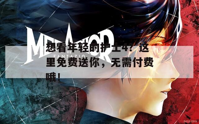 想看年輕的護(hù)士4？這里免費(fèi)送你，無需付費(fèi)哦！