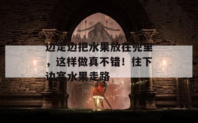 邊走邊把水果放在兜里，這樣做真不錯(cuò)！往下邊塞水果走路