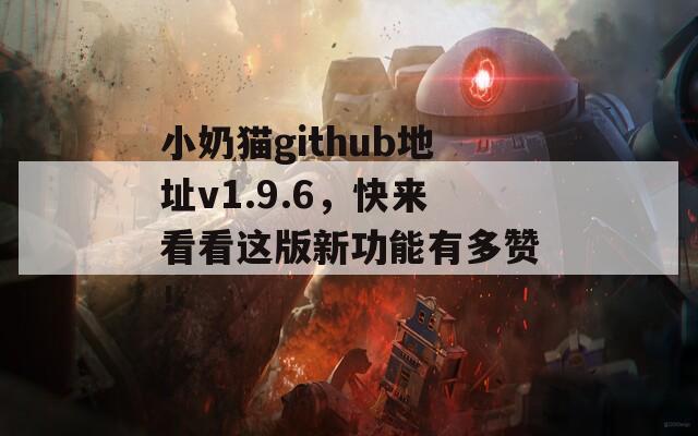 小奶貓github地址v1.9.6，快來看看這版新功能有多贊！