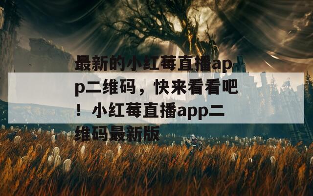 最新的小紅莓直播app二維碼，快來看看吧！小紅莓直播app二維碼最新版
