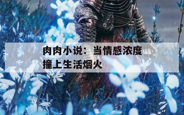肉肉小說(shuō)：當(dāng)情感濃度撞上生活煙火