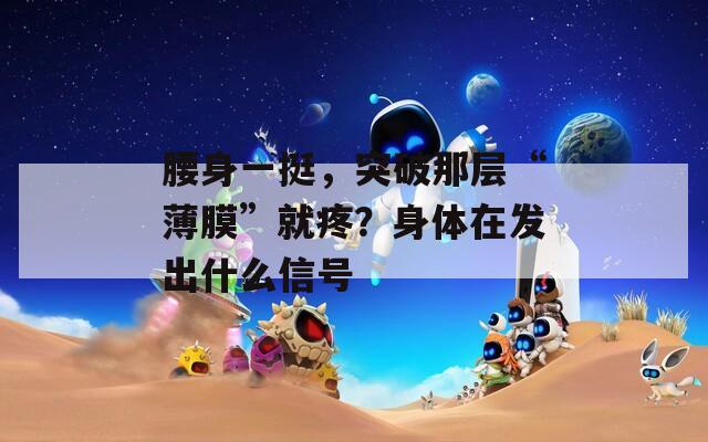 腰身一挺，突破那層“薄膜”就疼？身體在發(fā)出什么信號