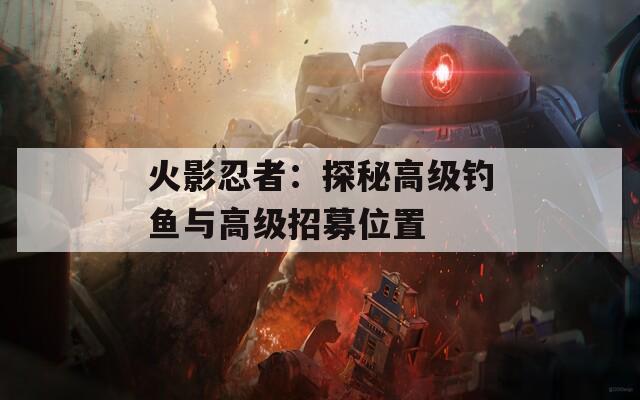 火影忍者：探秘高級釣魚與高級招募位置