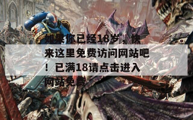 如果你已經(jīng)18歲，快來這里免費訪問網(wǎng)站吧！已滿18請點擊進入網(wǎng)站免費