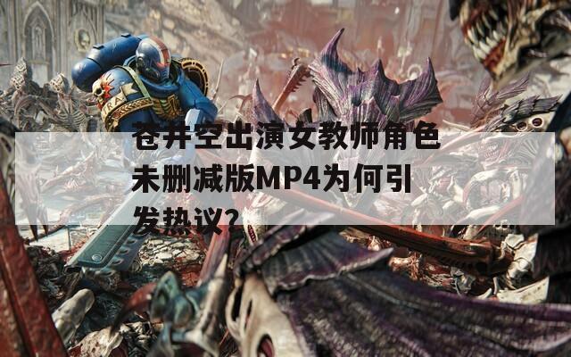 蒼井空出演女教師角色未刪減版MP4為何引發(fā)熱議？
