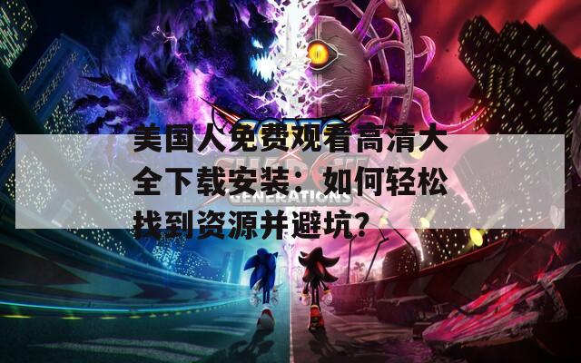 美國人免費觀看高清大全下載安裝：如何輕松找到資源并避坑？
