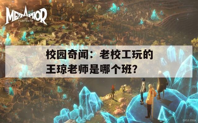校園奇聞：老校工玩的王瓊老師是哪個(gè)班？