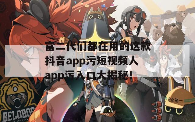 富二代們都在用的這款抖音app污短視頻人app污入口大揭秘！