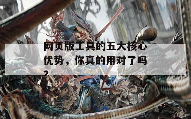 網(wǎng)頁版工具的五大核心優(yōu)勢(shì)，你真的用對(duì)了嗎？