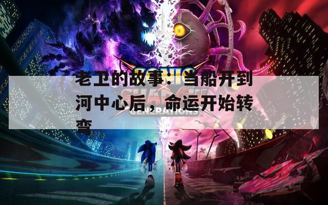 老衛(wèi)的故事：當船開到河中心后，命運開始轉(zhuǎn)彎