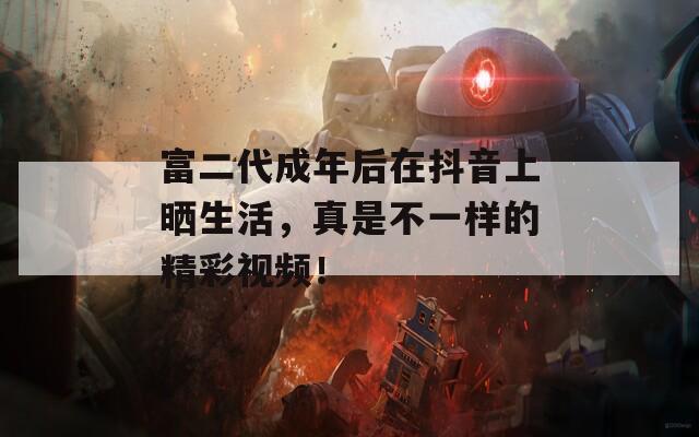 富二代成年后在抖音上曬生活，真是不一樣的精彩視頻！