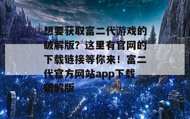 想要獲取富二代游戲的破解版？這里有官網(wǎng)的下載鏈接等你來！富二代官方網(wǎng)站app下載破解版