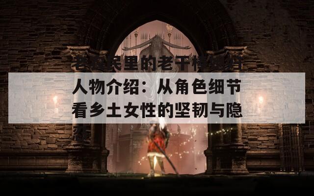 老農(nóng)民里的老干棒媳婦人物介紹：從角色細(xì)節(jié)看鄉(xiāng)土女性的堅(jiān)韌與隱忍