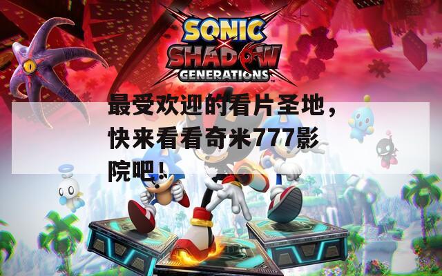 最受歡迎的看片圣地，快來看看奇米777影院吧！
