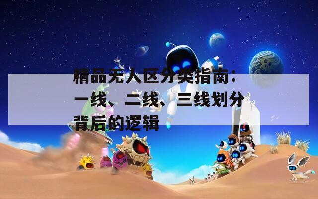 精品無(wú)人區(qū)分類指南：一線、二線、三線劃分背后的邏輯