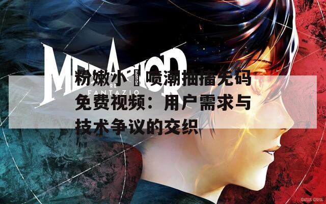 粉嫩小泬噴潮抽搐無碼免費(fèi)視頻：用戶需求與技術(shù)爭議的交織