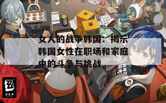女人的戰(zhàn)爭(zhēng)韓國(guó)：揭示韓國(guó)女性在職場(chǎng)和家庭中的斗爭(zhēng)與挑戰(zhàn)