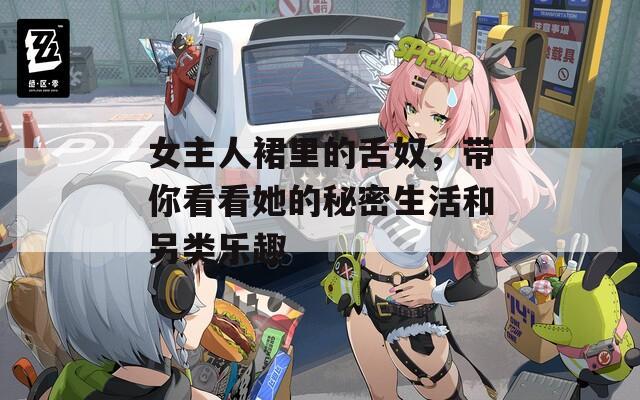 女主人裙里的舌奴，帶你看看她的秘密生活和另類樂趣