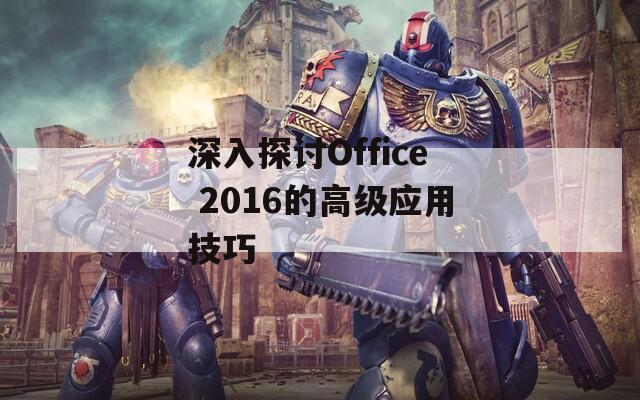深入探討Office 2016的高級應(yīng)用技巧