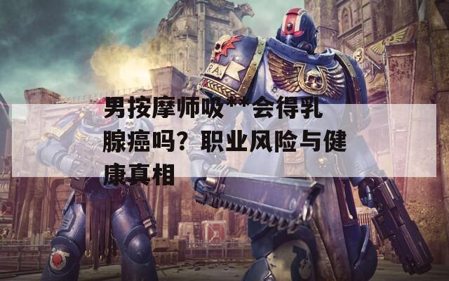 男按摩師吸**會(huì)得乳腺癌嗎？職業(yè)風(fēng)險(xiǎn)與健康真相
