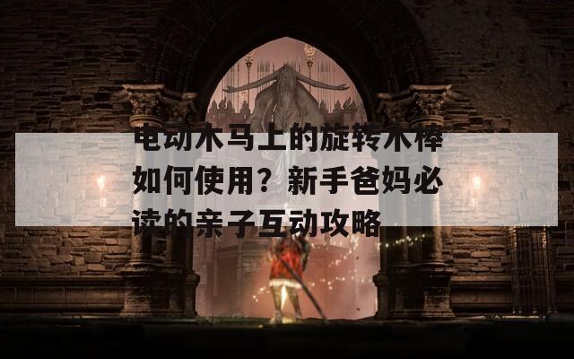 電動木馬上的旋轉(zhuǎn)木棒如何使用？新手爸媽必讀的親子互動攻略
