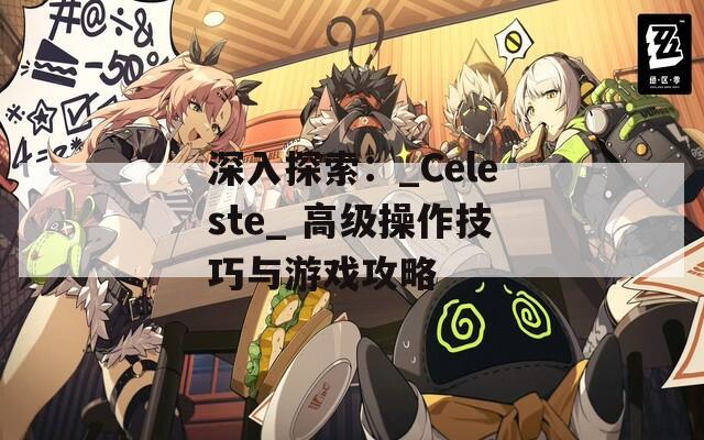 深入探索：_Celeste_ 高級(jí)操作技巧與游戲攻略