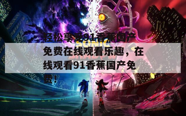 輕松享受91香蕉國產免費在線觀看樂趣，在線觀看91香蕉國產免費！