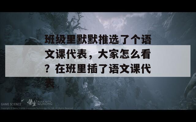 班級(jí)里默默推選了個(gè)語(yǔ)文課代表，大家怎么看？在班里插了語(yǔ)文課代表