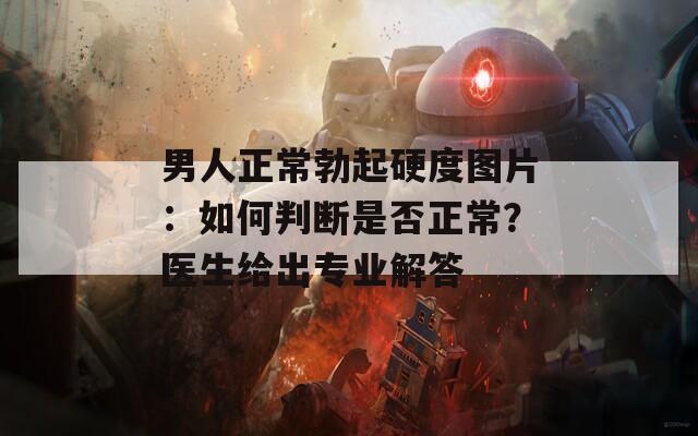 男人正常勃起硬度圖片：如何判斷是否正常？醫(yī)生給出專業(yè)解答
