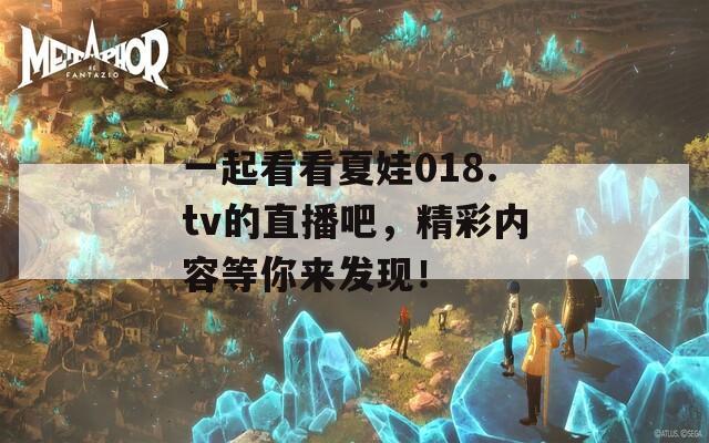 一起看看夏娃018.tv的直播吧，精彩內(nèi)容等你來發(fā)現(xiàn)！
