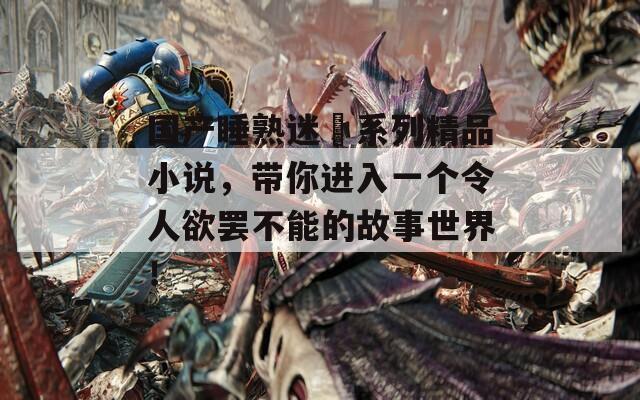國產(chǎn)睡熟迷奷系列精品小說，帶你進入一個令人欲罷不能的故事世界！