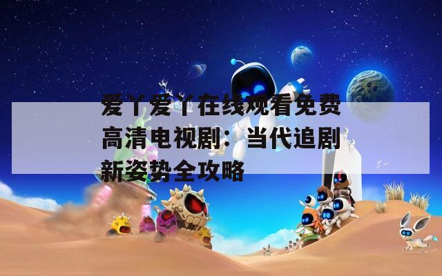 愛(ài)丫愛(ài)丫在線觀看免費(fèi)高清電視劇：當(dāng)代追劇新姿勢(shì)全攻略