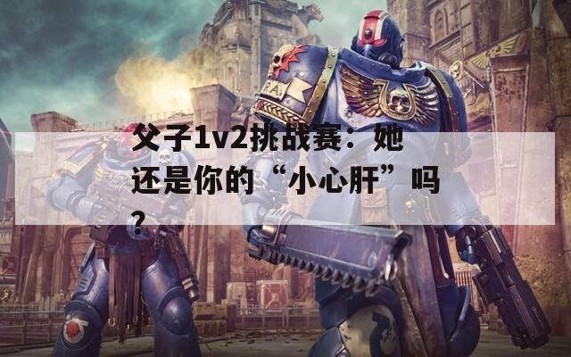 父子1v2挑戰(zhàn)賽：她還是你的“小心肝”嗎？