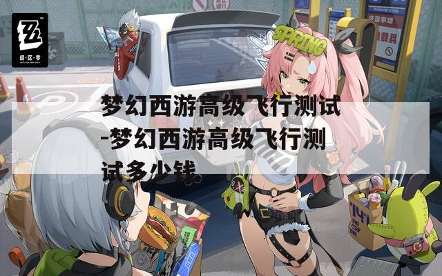 夢(mèng)幻西游高級(jí)飛行測(cè)試-夢(mèng)幻西游高級(jí)飛行測(cè)試多少錢(qián)