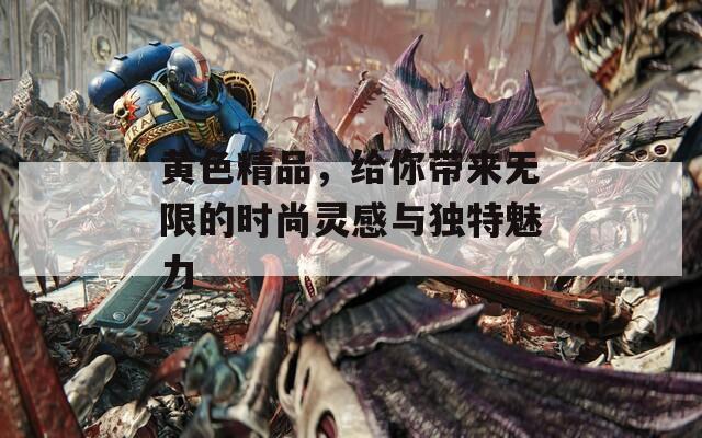 黃色精品，給你帶來無限的時尚靈感與獨特魅力