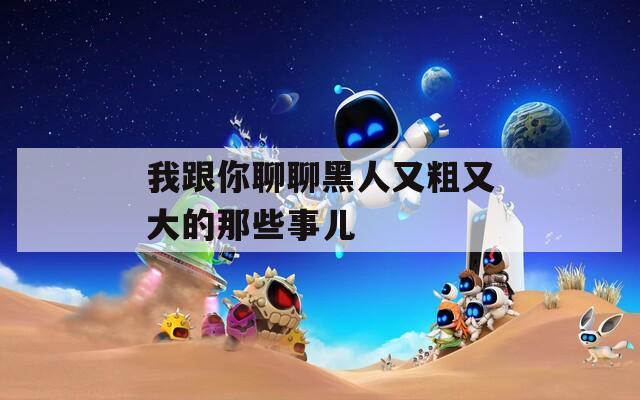 我跟你聊聊黑人又粗又大的那些事兒
