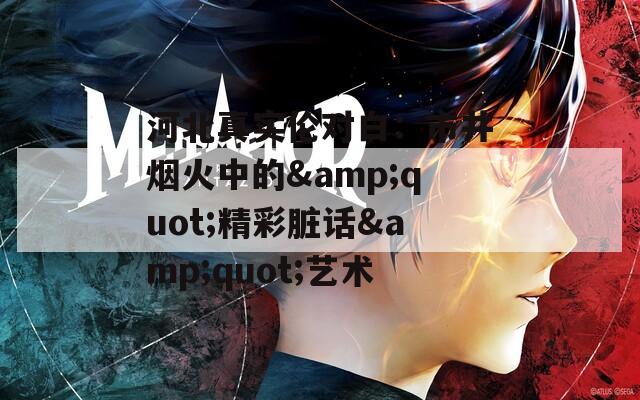 河北真實倫對白：市井煙火中的&quot;精彩臟話&quot;藝術(shù)