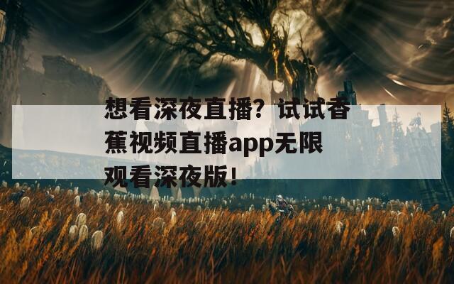 想看深夜直播？試試香蕉視頻直播app無(wú)限觀看深夜版！