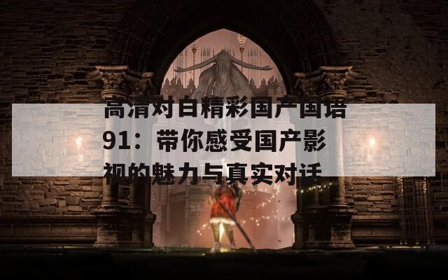 高清對(duì)白精彩國(guó)產(chǎn)國(guó)語(yǔ)91：帶你感受國(guó)產(chǎn)影視的魅力與真實(shí)對(duì)話