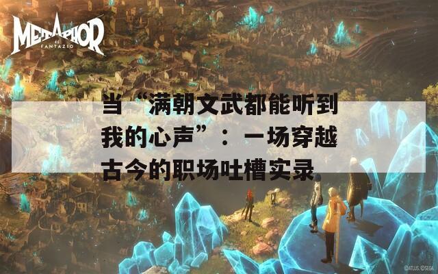 當(dāng)“滿朝文武都能聽到我的心聲”：一場穿越古今的職場吐槽實錄